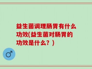 益生菌调理肠胃有什么功效(益生菌对肠胃的功效是什么？)
