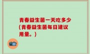 青春益生菌一天吃多少(青春益生菌每日建议用量。)