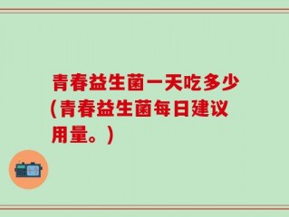青春益生菌一天吃多少(青春益生菌每日建议用量。)