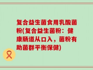 复合益生菌食用乳酸菌粉(复合益生菌粉：健康肠道从口入，菌粉有助菌群平衡保健)