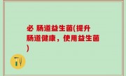 必 肠道益生菌(提升肠道健康，使用益生菌)