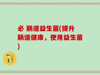 必 肠道益生菌(提升肠道健康，使用益生菌)