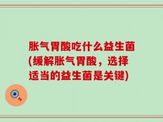 胀气胃酸吃什么益生菌(缓解胀气胃酸，选择适当的益生菌是关键)