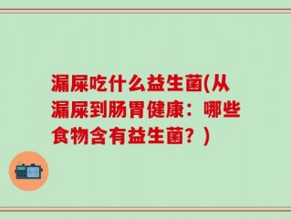 漏屎吃什么益生菌(从漏屎到肠胃健康：哪些食物含有益生菌？)