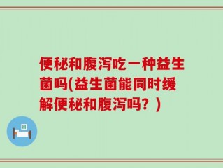 便秘和腹泻吃一种益生菌吗(益生菌能同时缓解便秘和腹泻吗？)