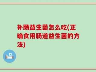 补肠益生菌怎么吃(正确食用肠道益生菌的方法)