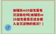 迪辅乐m16益生菌有沉淀能吃吗(迪辅乐m16益生菌是否适合摄入含沉淀物的情况？)