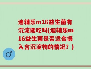 迪辅乐m16益生菌有沉淀能吃吗(迪辅乐m16益生菌是否适合摄入含沉淀物的情况？)