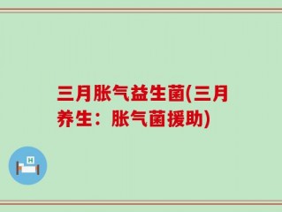 三月胀气益生菌(三月养生：胀气菌援助)