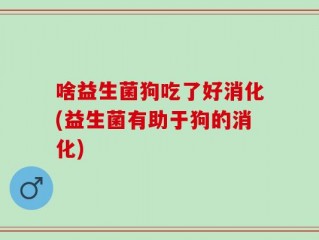 啥益生菌狗吃了好消化(益生菌有助于狗的消化)