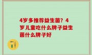 4岁多推荐益生菌？4岁儿童吃什么牌子益生菌什么牌子好