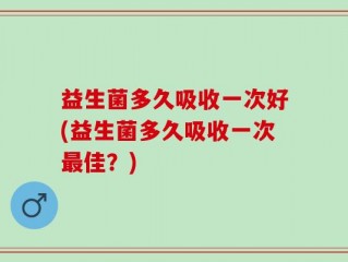 益生菌多久吸收一次好(益生菌多久吸收一次最佳？)