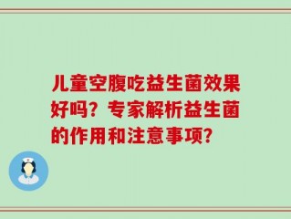 儿童空腹吃益生菌效果好吗？专家解析益生菌的作用和注意事项？