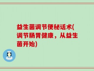 益生菌调节便秘话术(调节肠胃健康，从益生菌开始)