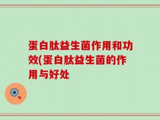 蛋白肽益生菌作用和功效(蛋白肽益生菌的作用与好处