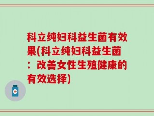 科立纯妇科益生菌有效果(科立纯妇科益生菌：改善女性生殖健康的有效选择)