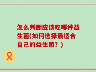 怎么判断应该吃哪种益生菌(如何选择最适合自己的益生菌？)