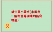 益生菌小黄点(小黄点：解密营养健康的新宠物菌)