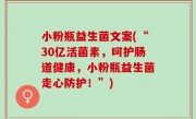 小粉瓶益生菌文案(“30亿活菌素，呵护肠道健康，小粉瓶益生菌走心防护！”)