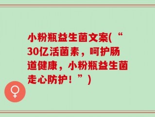 小粉瓶益生菌文案(“30亿活菌素，呵护肠道健康，小粉瓶益生菌走心防护！”)