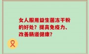 女人服用益生菌冻干粉的好处？提高免疫力、改善肠道健康？