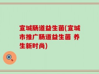 宣城肠道益生菌(宣城市推广肠道益生菌 养生新时尚)