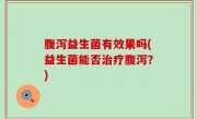腹泻益生菌有效果吗(益生菌能否治疗腹泻？)