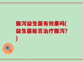 腹泻益生菌有效果吗(益生菌能否治疗腹泻？)