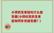 小孩抗生素后吃什么益生菌(小孩吃完抗生素后如何补充益生菌？)