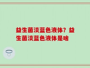 益生菌淡蓝色液体？益生菌淡蓝色液体是啥