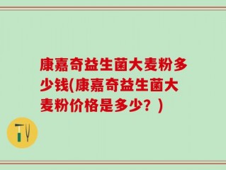康嘉奇益生菌大麦粉多少钱(康嘉奇益生菌大麦粉价格是多少？)