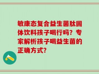 敏康态复合益生菌肽固体饮料孩子喝行吗？专家解析孩子喝益生菌的正确方式？