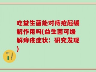 吃益生菌能对痔疮起缓解作用吗(益生菌可缓解痔疮症状：研究发现)