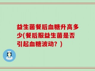 益生菌餐后血糖升高多少(餐后服益生菌是否引起血糖波动？)