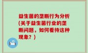 益生菌的垄断行为分析(关于益生菌行业的垄断问题，如何看待这种现象？)