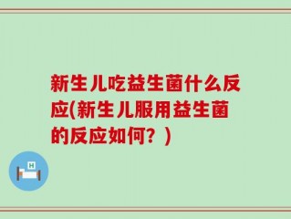 新生儿吃益生菌什么反应(新生儿服用益生菌的反应如何？)