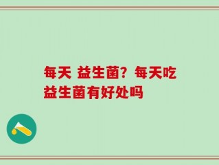 每天 益生菌？每天吃益生菌有好处吗
