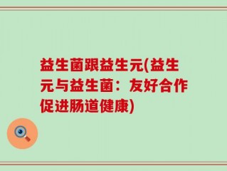 益生菌跟益生元(益生元与益生菌：友好合作促进肠道健康)