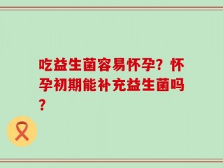 吃益生菌容易怀孕？怀孕初期能补充益生菌吗？