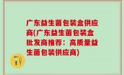 广东益生菌包装盒供应商(广东益生菌包装盒批发商推荐：高质量益生菌包装供应商)