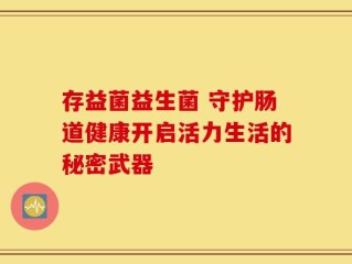 存益菌益生菌 守护肠道健康开启活力生活的秘密武器