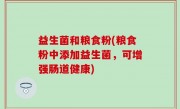 益生菌和粮食粉(粮食粉中添加益生菌，可增强肠道健康)