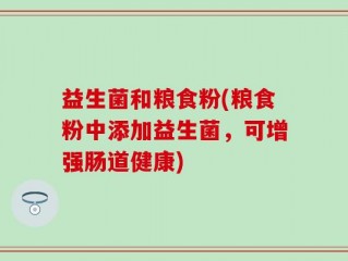 益生菌和粮食粉(粮食粉中添加益生菌，可增强肠道健康)