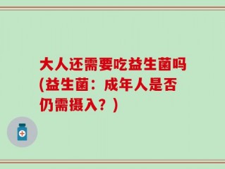 大人还需要吃益生菌吗(益生菌：成年人是否仍需摄入？)