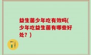 益生菌少年吃有效吗(少年吃益生菌有哪些好处？)