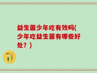 益生菌少年吃有效吗(少年吃益生菌有哪些好处？)