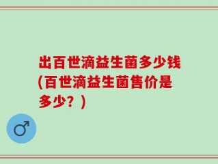 出百世滴益生菌多少钱(百世滴益生菌售价是多少？)