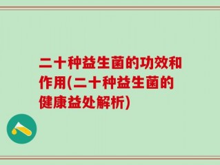 二十种益生菌的功效和作用(二十种益生菌的健康益处解析)