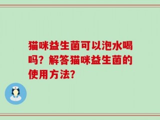 猫咪益生菌可以泡水喝吗？解答猫咪益生菌的使用方法？