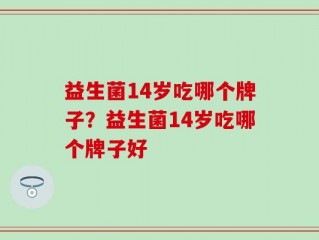 益生菌14岁吃哪个牌子？益生菌14岁吃哪个牌子好